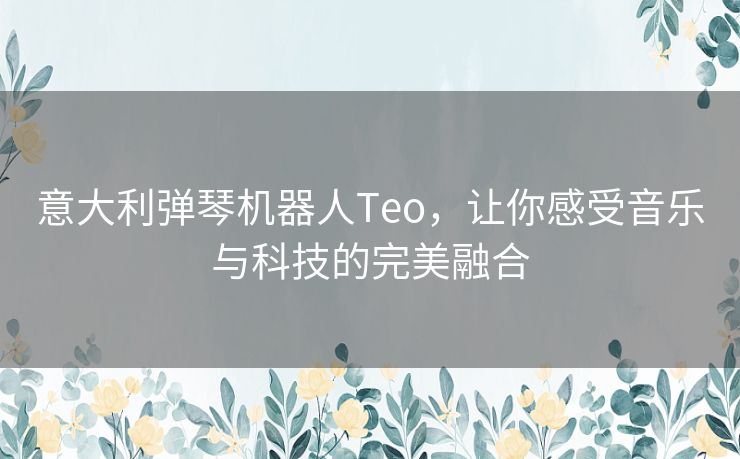 意大利弹琴机器人Teo，让你感受音乐与科技的完美融合