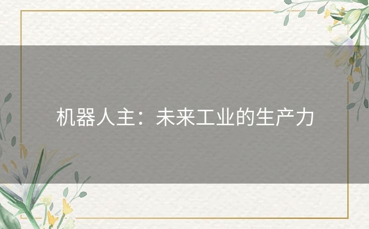 机器人主:未来工业的生产力 机器人主:未来工业的生产力