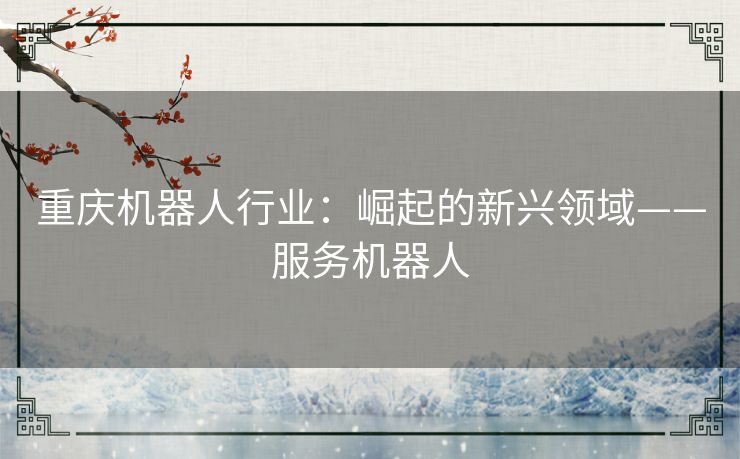 重庆机器人行业：崛起的新兴领域——服务机器人