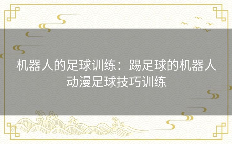 机器人的足球训练：踢足球的机器人动漫足球技巧训练