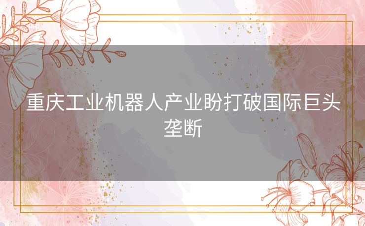 重庆工业机器人产业盼打破国际巨头垄断