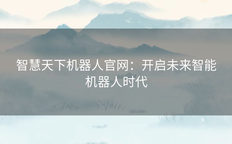 智慧天下机器人官网：开启未来智能机器人时代