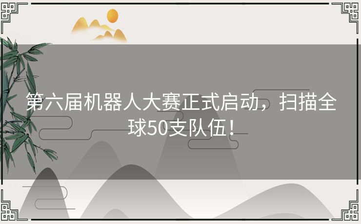 第六届机器人大赛正式启动，扫描全球50支队伍！