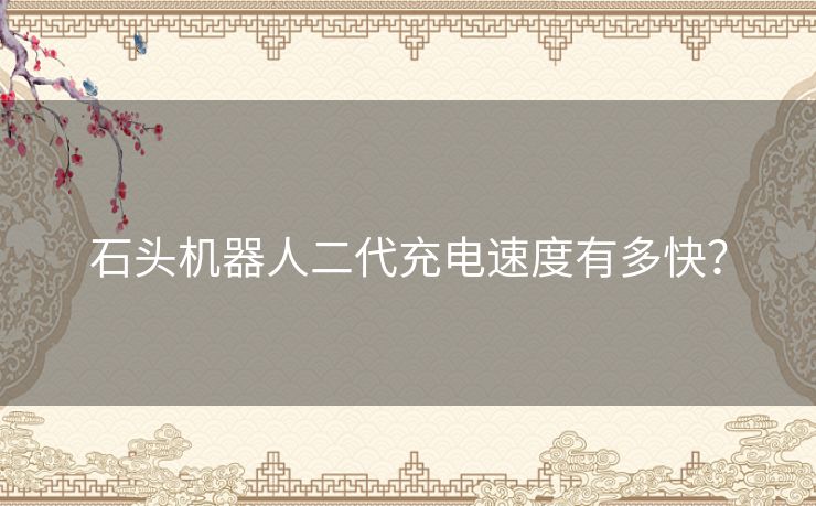 石头机器人二代充电速度有多快？