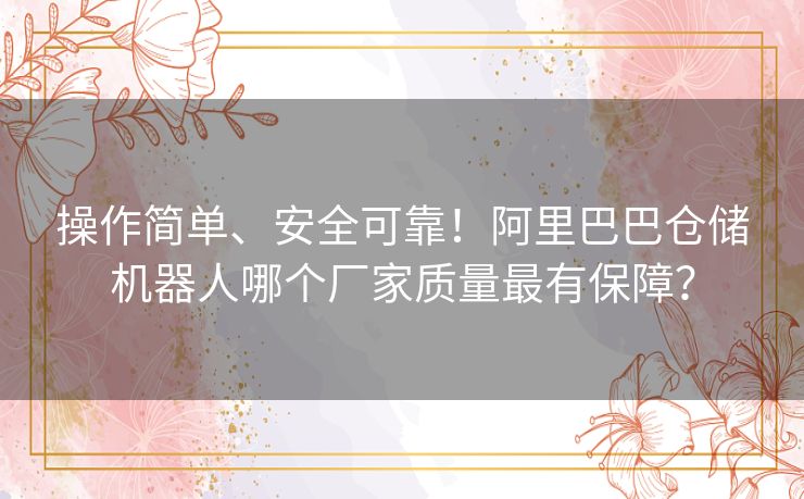 操作简单、安全可靠！阿里巴巴仓储机器人哪个厂家质量最有保障？