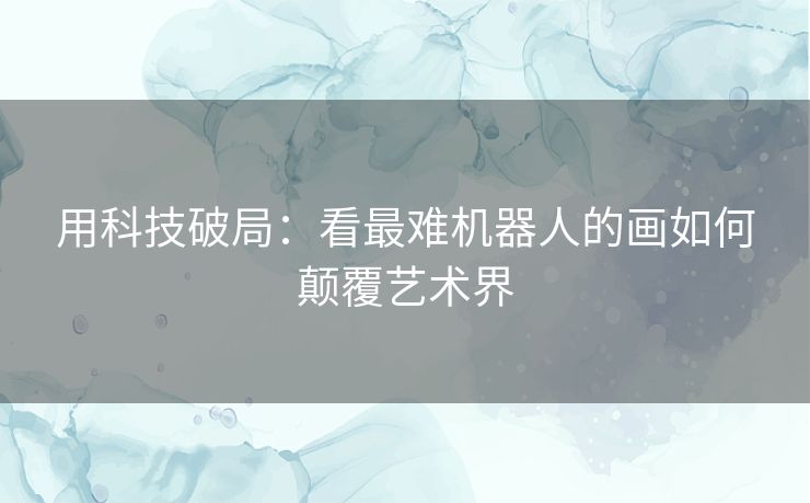 用科技破局：看最难机器人的画如何颠覆艺术界