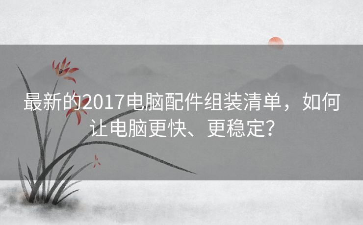最新的2017电脑配件组装清单，如何让电脑更快、更稳定？