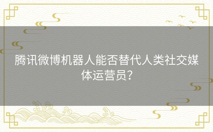 腾讯微博机器人能否替代人类社交媒体运营员？