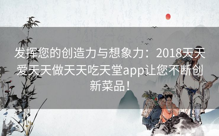 发挥您的创造力与想象力：2018天天爱天天做天天吃天堂app让您不断创新菜品！