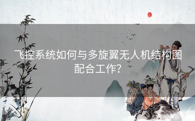 飞控系统如何与多旋翼无人机结构图配合工作？