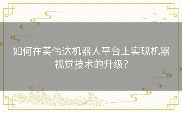 如何在英伟达机器人平台上实现机器视觉技术的升级？