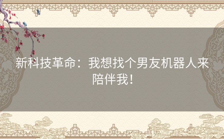 新科技革命：我想找个男友机器人来陪伴我！