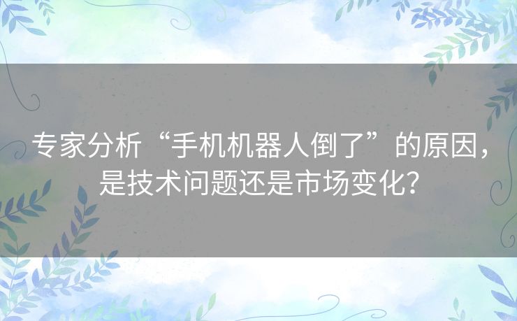 专家分析“手机机器人倒了”的原因，是技术问题还是市场变化？