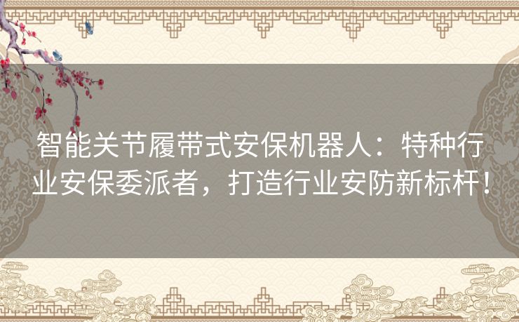 智能关节履带式安保机器人：特种行业安保委派者，打造行业安防新标杆！