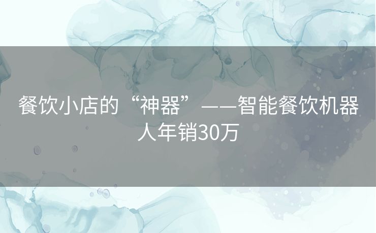 餐饮小店的“神器”——智能餐饮机器人年销30万