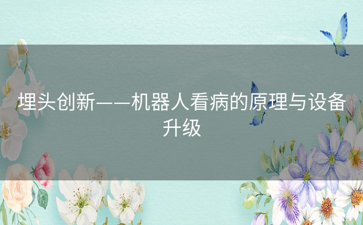 埋头创新——机器人看病的原理与设备升级