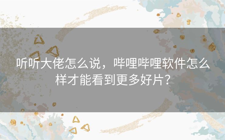 听听大佬怎么说，哔哩哔哩软件怎么样才能看到更多好片？