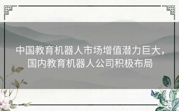 中国教育机器人市场增值潜力巨大，国内教育机器人公司积极布局