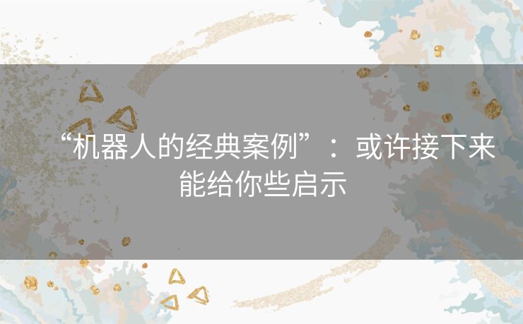 “机器人的经典案例”：或许接下来能给你些启示