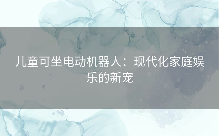儿童可坐电动机器人：现代化家庭娱乐的新宠