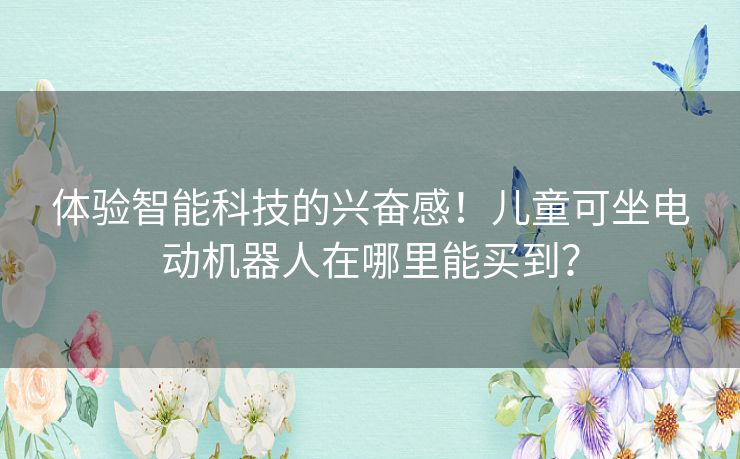 体验智能科技的兴奋感！儿童可坐电动机器人在哪里能买到？