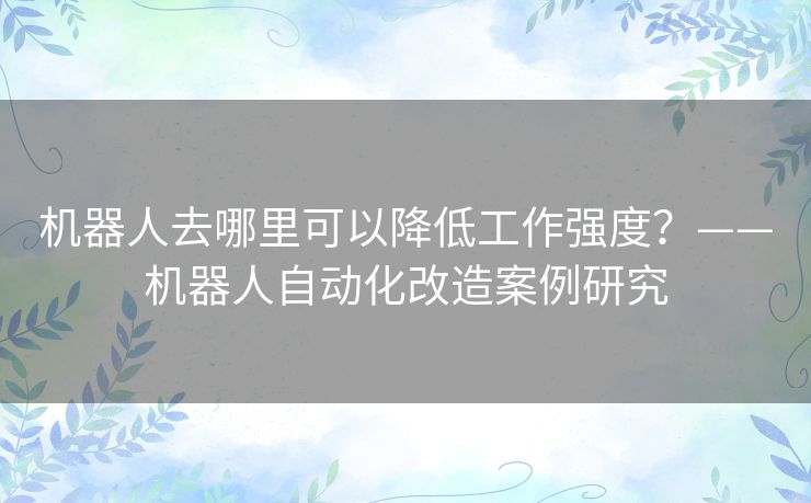 机器人去哪里可以降低工作强度？——机器人自动化改造案例研究