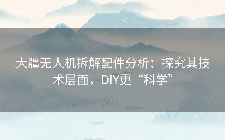 大疆无人机拆解配件分析：探究其技术层面，DIY更“科学”