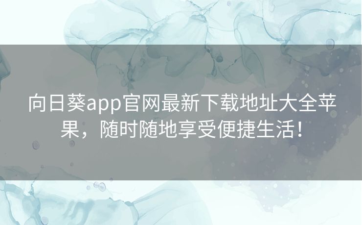 向日葵app官网最新下载地址大全苹果，随时随地享受便捷生活！