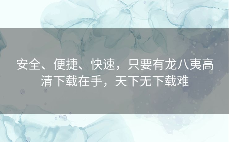 安全、便捷、快速，只要有龙八夷高清下载在手，天下无下载难