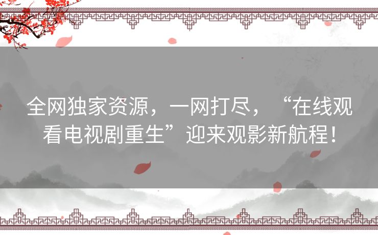 全网独家资源，一网打尽，“在线观看电视剧重生”迎来观影新航程！