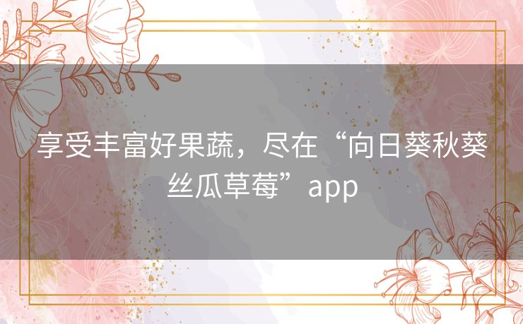 享受丰富好果蔬，尽在“向日葵秋葵丝瓜草莓”app