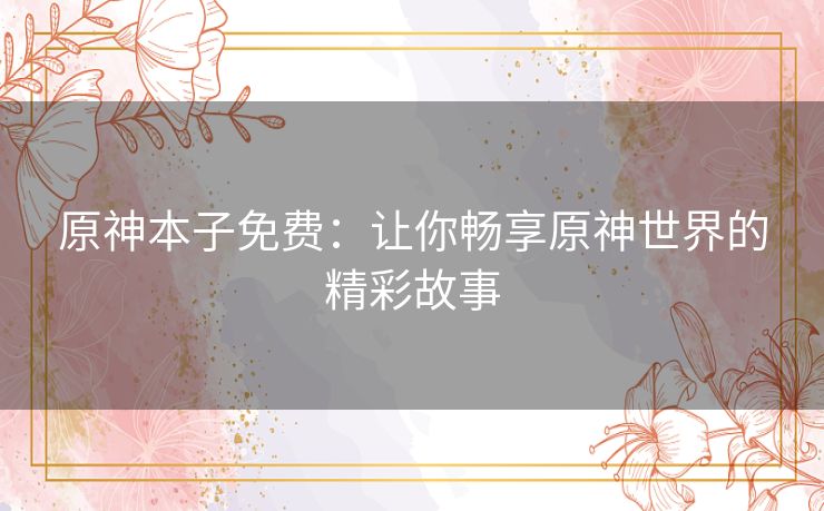 原神本子免费：让你畅享原神世界的精彩故事