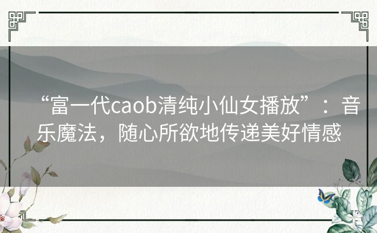 “富一代caob清纯小仙女播放”:音乐魔法,随心所欲地传递美好情感 “富一代caob清纯小仙女播放”:音乐魔法,随心所欲地传递美好情感