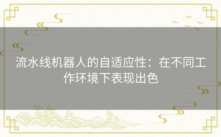 流水线机器人的自适应性：在不同工作环境下表现出色