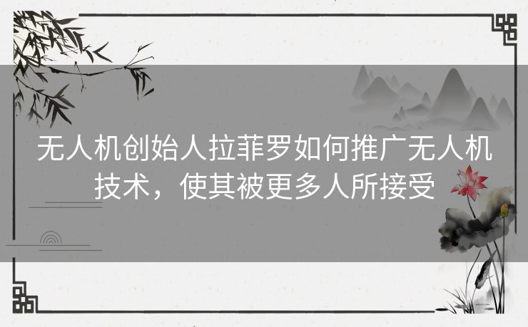 无人机创始人拉菲罗如何推广无人机技术，使其被更多人所接受