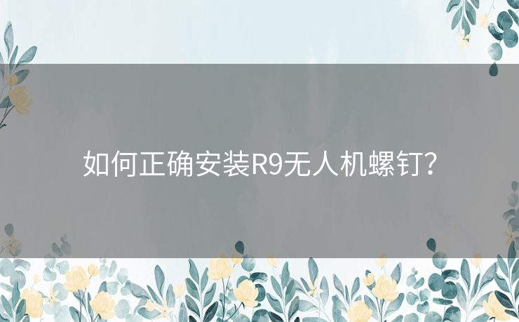 如何正确安装R9无人机螺钉？