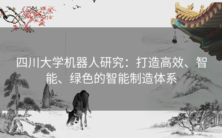 四川大学机器人研究：打造高效、智能、绿色的智能制造体系