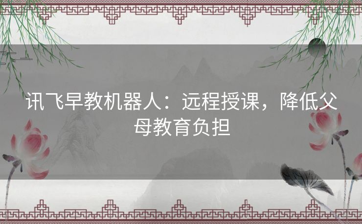 讯飞早教机器人：远程授课，降低父母教育负担