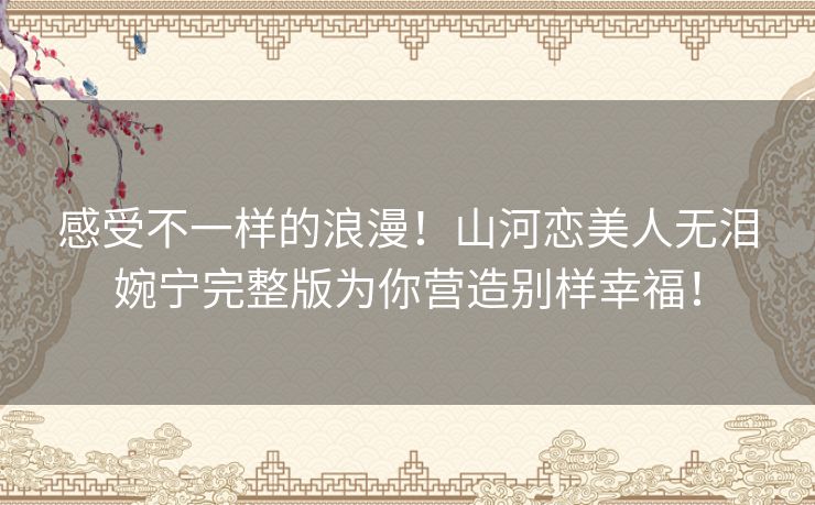 感受不一样的浪漫！山河恋美人无泪婉宁完整版为你营造别样幸福！