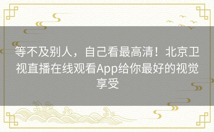 等不及别人，自己看最高清！北京卫视直播在线观看App给你最好的视觉享受