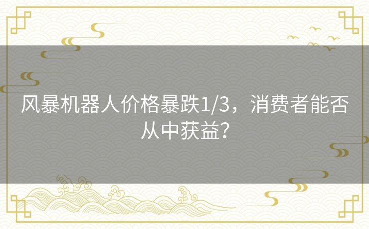 风暴机器人价格暴跌1/3，消费者能否从中获益？