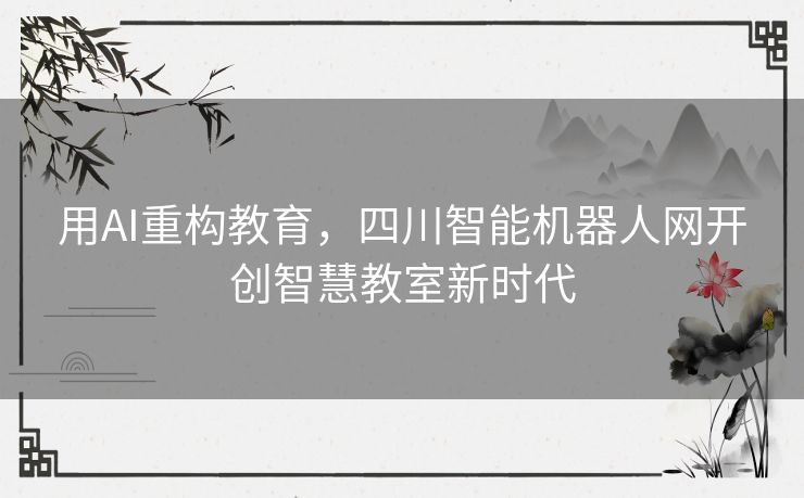 用AI重构教育，四川智能机器人网开创智慧教室新时代