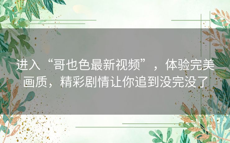 进入“哥也色最新视频”，体验完美画质，精彩剧情让你追到没完没了