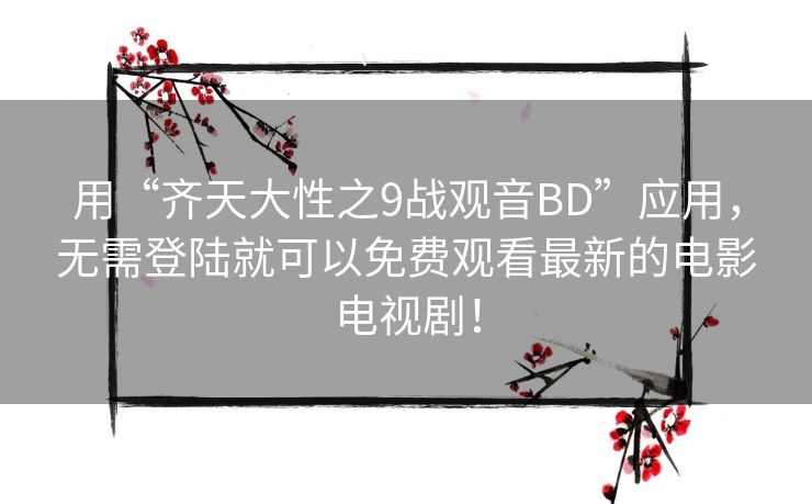 用“齐天大性之9战观音BD”应用，无需登陆就可以免费观看最新的电影电视剧！