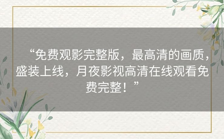 “免费观影完整版，最高清的画质，盛装上线，月夜影视高清在线观看免费完整！”