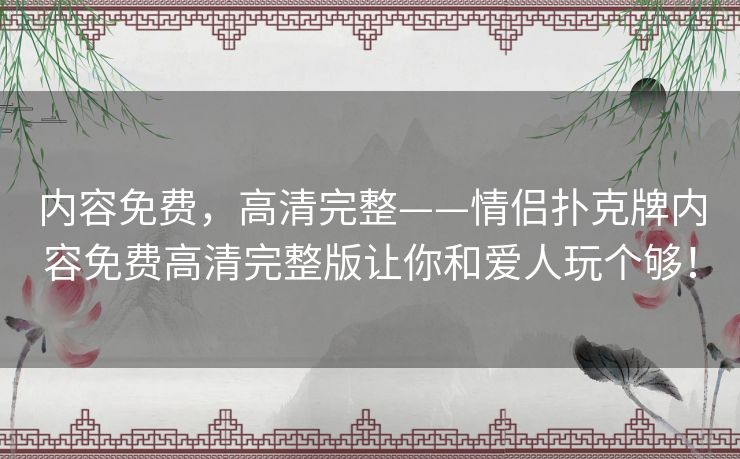 内容免费，高清完整——情侣扑克牌内容免费高清完整版让你和爱人玩个够！