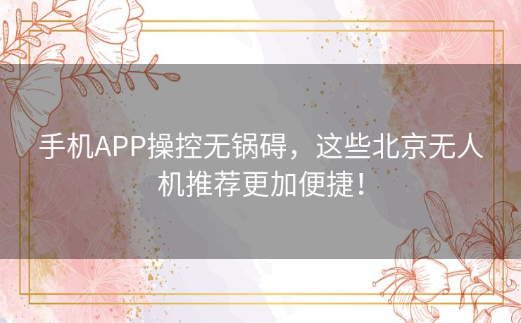 手机APP操控无锅碍，这些北京无人机推荐更加便捷！