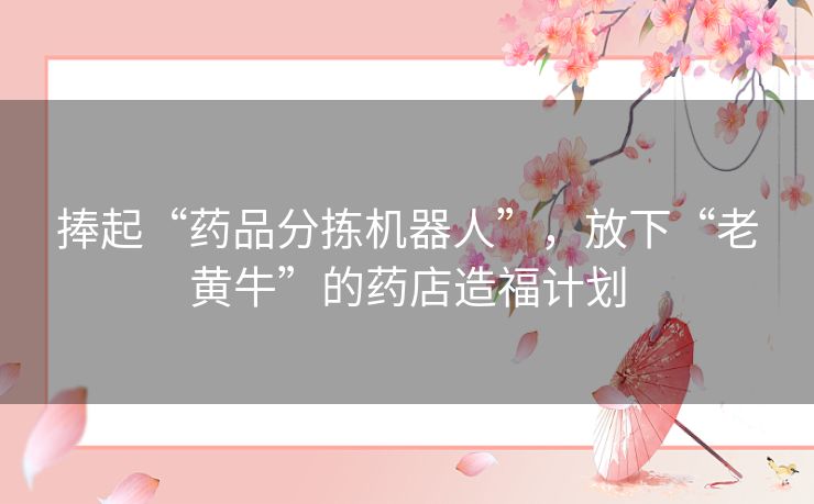 捧起“药品分拣机器人”，放下“老黄牛”的药店造福计划