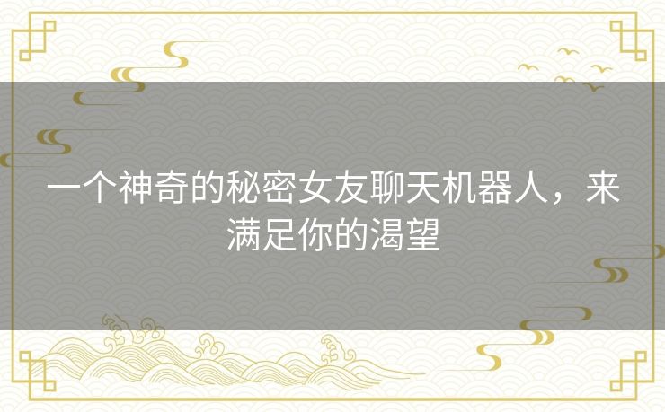 一个神奇的秘密女友聊天机器人，来满足你的渴望