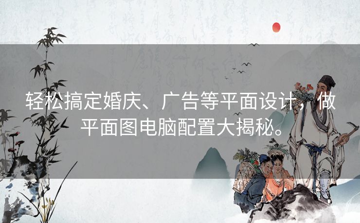 轻松搞定婚庆、广告等平面设计，做平面图电脑配置大揭秘。